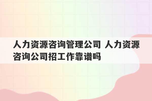 人力资源咨询管理公司 人力资源咨询公司招工作靠谱吗