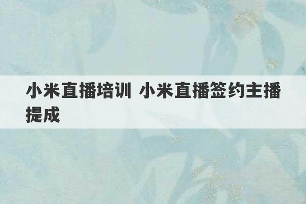 小米直播培训 小米直播签约主播提成