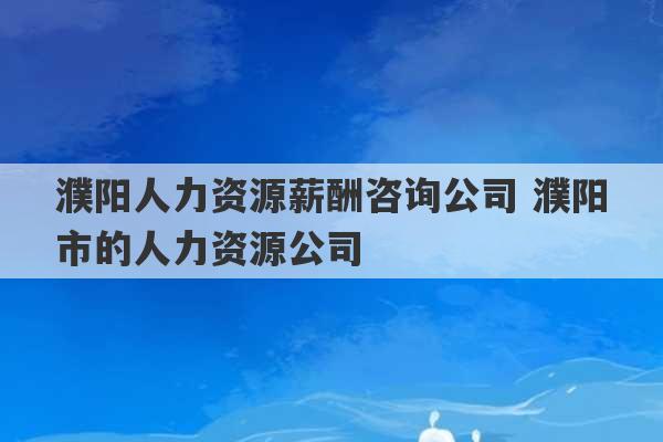 濮阳人力资源薪酬咨询公司 濮阳市的人力资源公司