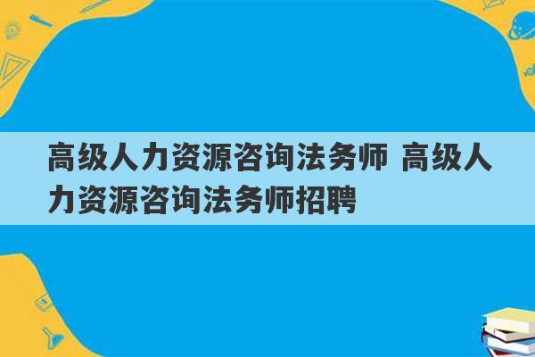 高级人力资源咨询法务师 高级人力资源咨询法务师招聘