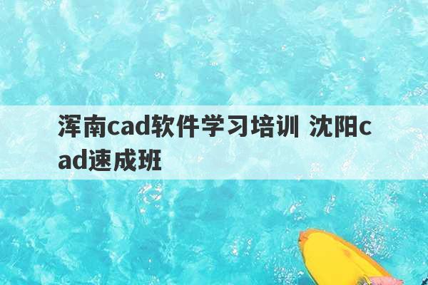 浑南cad软件学习培训 沈阳cad速成班