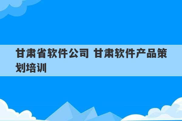 甘肃省软件公司 甘肃软件产品策划培训