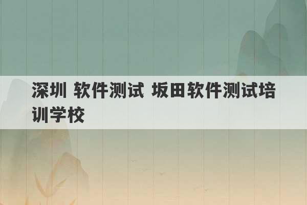 深圳 软件测试 坂田软件测试培训学校