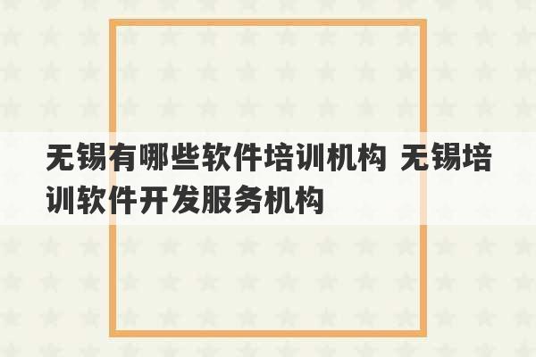 无锡有哪些软件培训机构 无锡培训软件开发服务机构