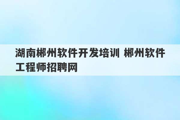 湖南郴州软件开发培训 郴州软件工程师招聘网