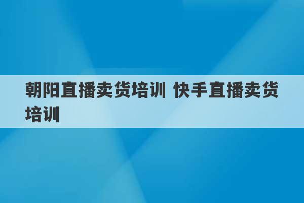 朝阳直播卖货培训 快手直播卖货培训