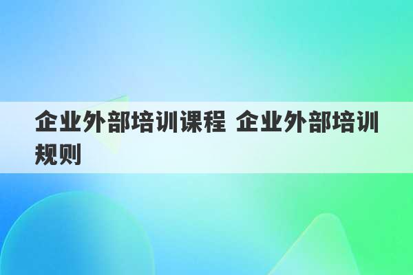 企业外部培训课程 企业外部培训规则