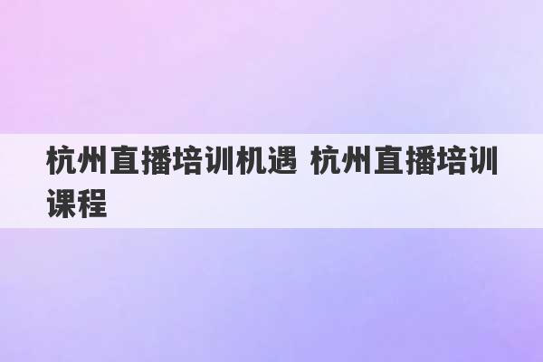 杭州直播培训机遇 杭州直播培训课程