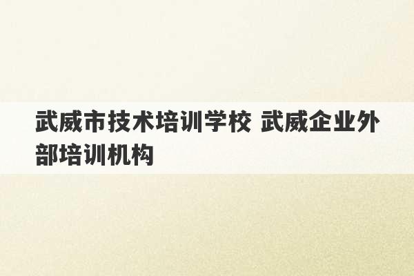 武威市技术培训学校 武威企业外部培训机构