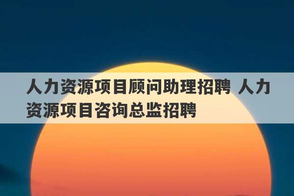 人力资源项目顾问助理招聘 人力资源项目咨询总监招聘