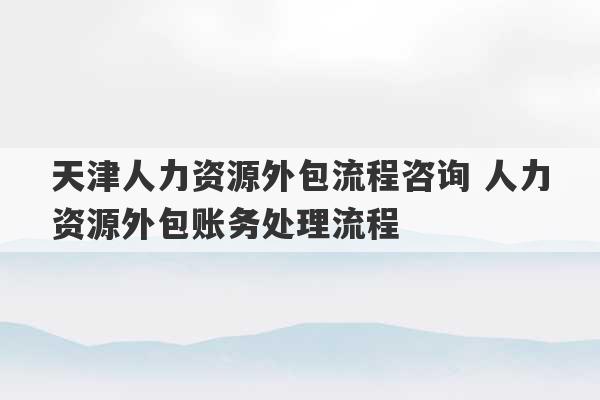 天津人力资源外包流程咨询 人力资源外包账务处理流程