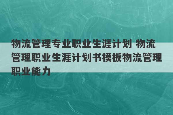 物流管理专业职业生涯计划 物流管理职业生涯计划书模板物流管理职业能力