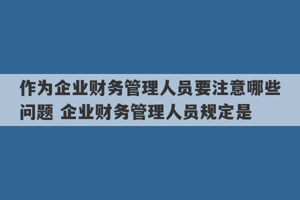 作为企业财务管理人员要注意哪些问题 企业财务管理人员规定是