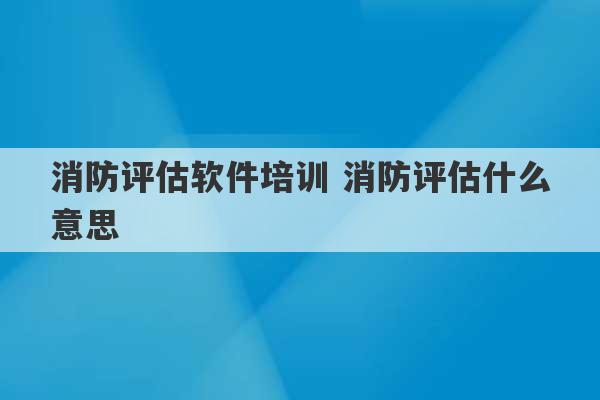 消防评估软件培训 消防评估什么意思