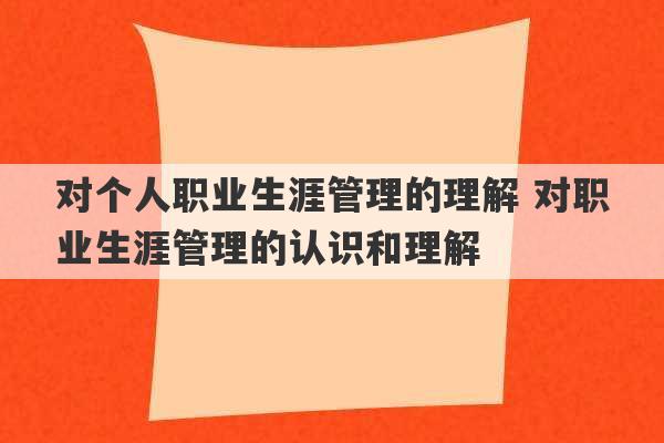 对个人职业生涯管理的理解 对职业生涯管理的认识和理解