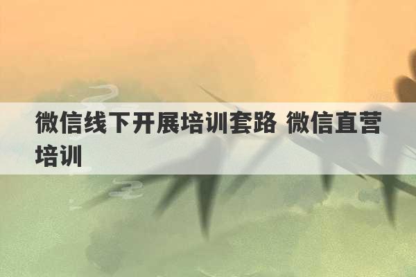 微信线下开展培训套路 微信直营培训