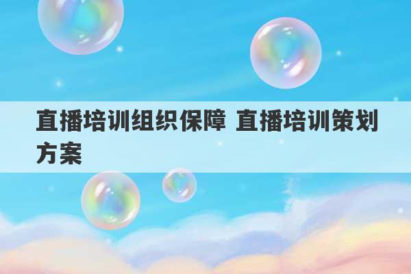 直播培训组织保障 直播培训策划方案