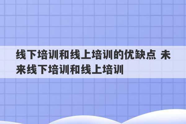 线下培训和线上培训的优缺点 未来线下培训和线上培训