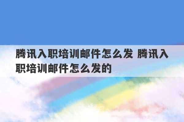 腾讯入职培训邮件怎么发 腾讯入职培训邮件怎么发的