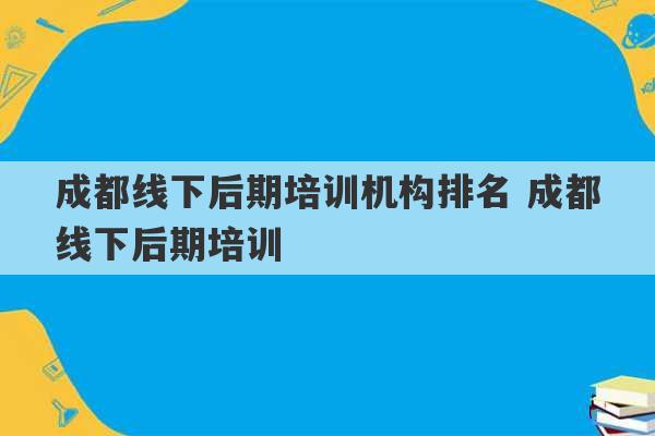 成都线下后期培训机构排名 成都线下后期培训