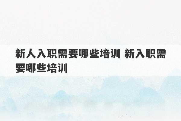 新人入职需要哪些培训 新入职需要哪些培训