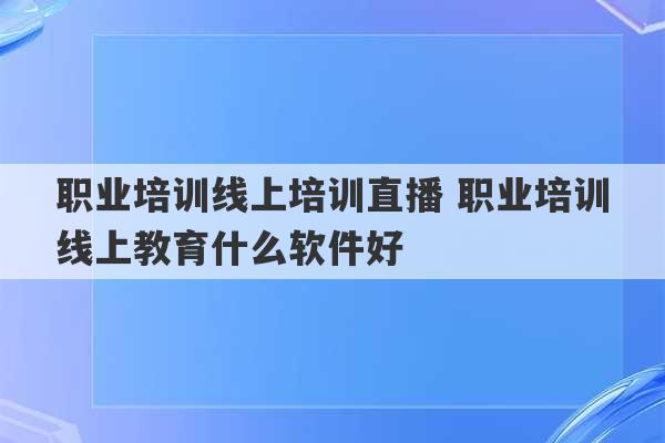 职业培训线上培训直播 职业培训线上教育什么软件好