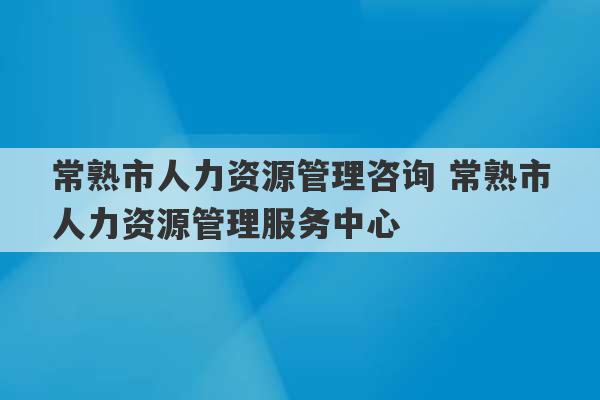 常熟市人力资源管理咨询 常熟市人力资源管理服务中心