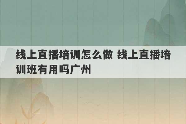 线上直播培训怎么做 线上直播培训班有用吗广州