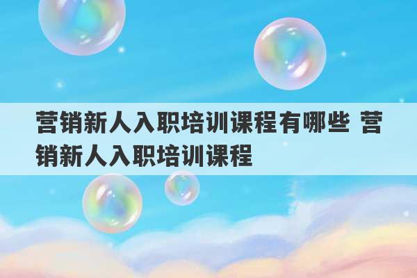 营销新人入职培训课程有哪些 营销新人入职培训课程