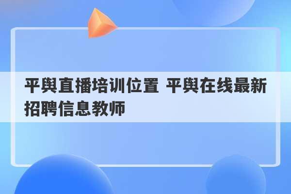 平舆直播培训位置 平舆在线最新招聘信息教师