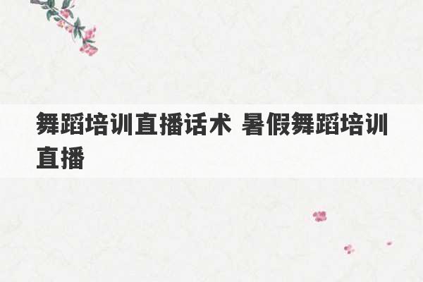 舞蹈培训直播话术 暑假舞蹈培训直播