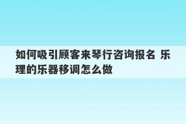 如何吸引顾客来琴行咨询报名 乐理的乐器移调怎么做