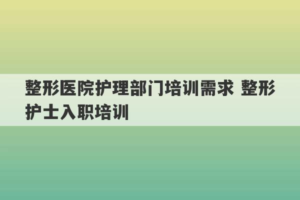 整形医院护理部门培训需求 整形护士入职培训