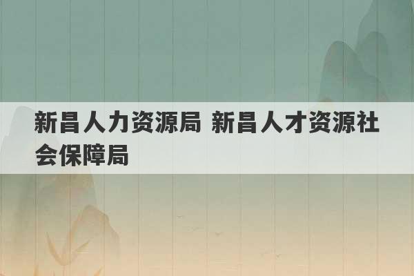 新昌人力资源局 新昌人才资源社会保障局