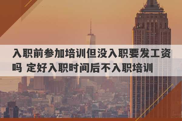 入职前参加培训但没入职要发工资吗 定好入职时间后不入职培训