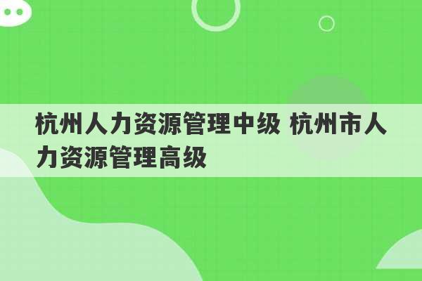 杭州人力资源管理中级 杭州市人力资源管理高级