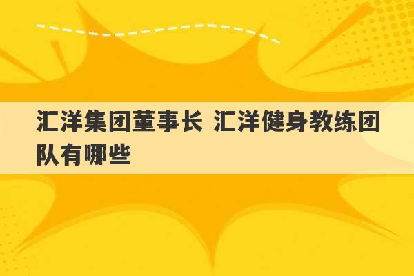 汇洋集团董事长 汇洋健身教练团队有哪些