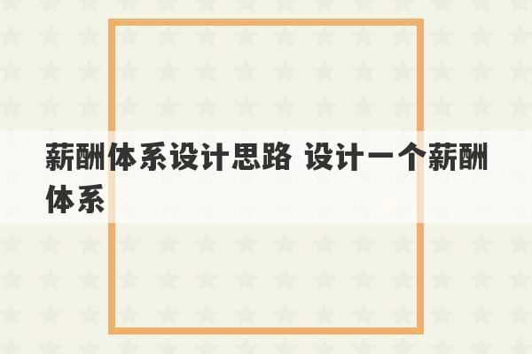 薪酬体系设计思路 设计一个薪酬体系