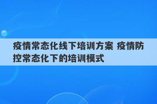 疫情常态化线下培训方案 疫情防控常态化下的培训模式