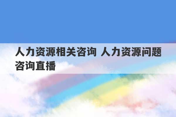 人力资源相关咨询 人力资源问题咨询直播