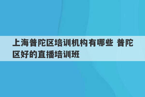 上海普陀区培训机构有哪些 普陀区好的直播培训班