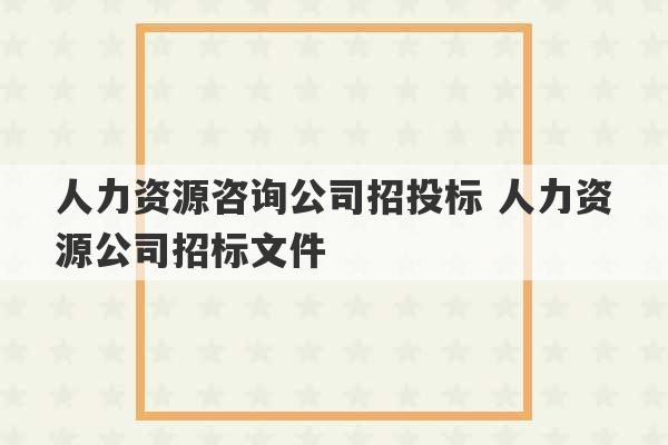 人力资源咨询公司招投标 人力资源公司招标文件