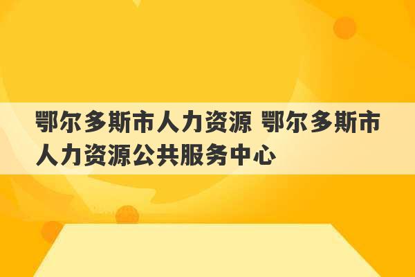 鄂尔多斯市人力资源 鄂尔多斯市人力资源公共服务中心