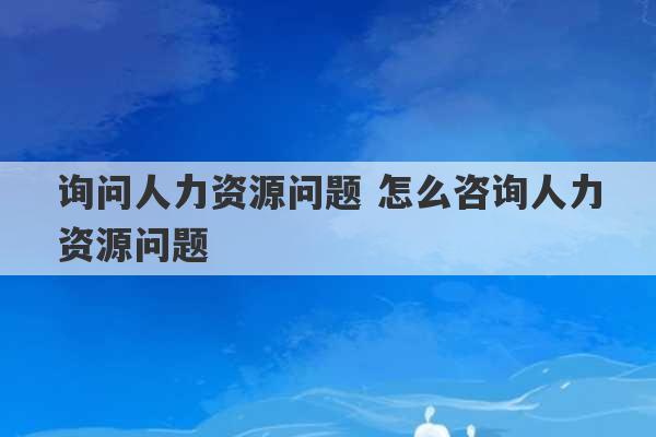 询问人力资源问题 怎么咨询人力资源问题