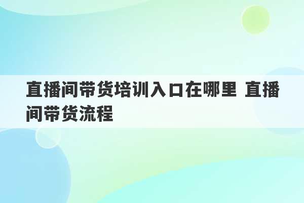 直播间带货培训入口在哪里 直播间带货流程