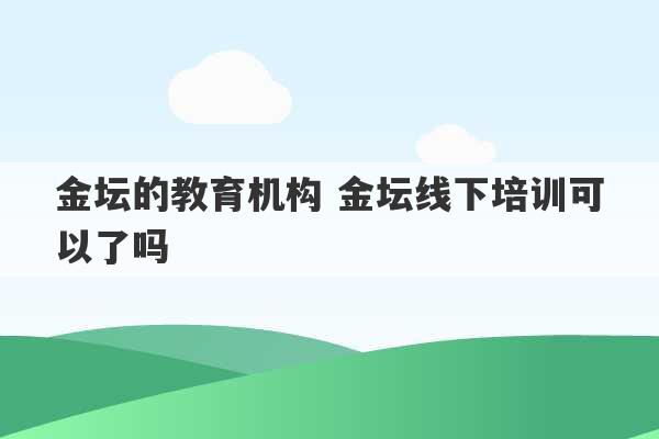 金坛的教育机构 金坛线下培训可以了吗