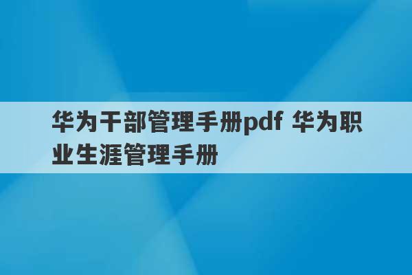 华为干部管理手册pdf 华为职业生涯管理手册