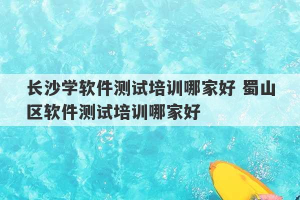 长沙学软件测试培训哪家好 蜀山区软件测试培训哪家好