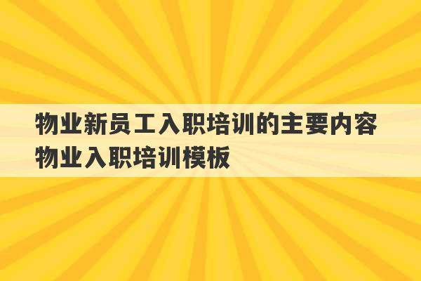 物业新员工入职培训的主要内容 物业入职培训模板