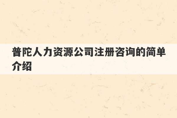 普陀人力资源公司注册咨询的简单介绍